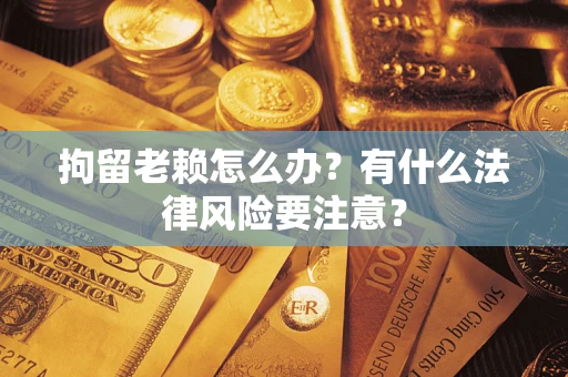 济南拘留老赖怎么办？有什么法律风险要注意？