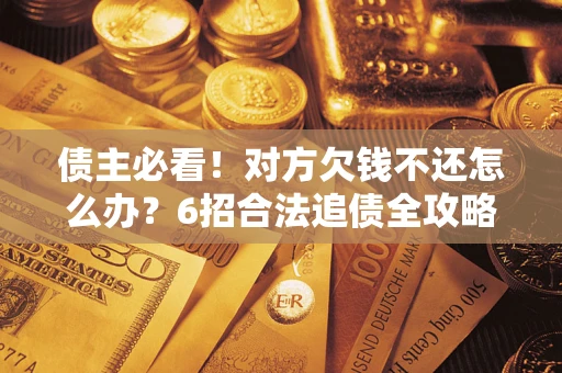 济南债主必看！对方欠钱不还怎么办？6招合法追债全攻略