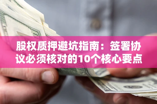 济南股权质押避坑指南:签署协议必须核对的10个核心要点 济南股权质押避坑指南:签署协议必须核对的10个核心要点