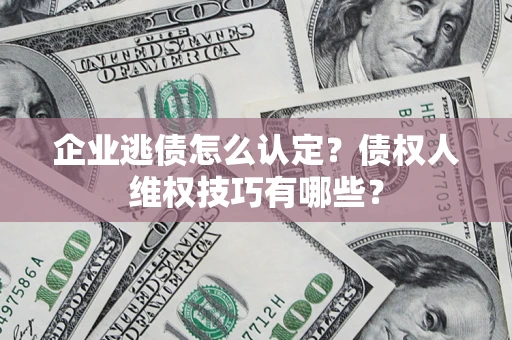 济南企业逃债怎么认定？债权人维权技巧有哪些？