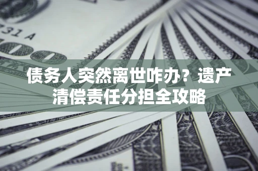 济南债务人突然离世咋办？遗产清偿责任分担全攻略