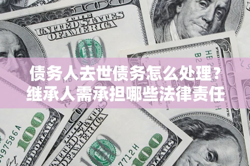 济南债务人去世债务怎么处理？继承人需承担哪些法律责任？