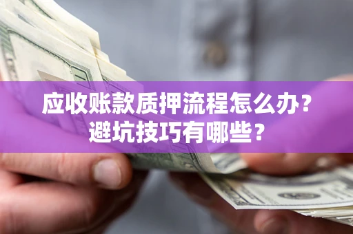 济南应收账款质押流程怎么办？避坑技巧有哪些？