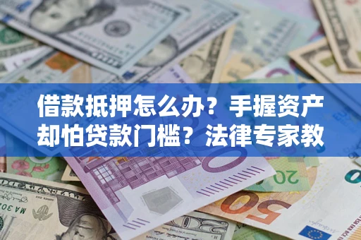 济南借款抵押怎么办？手握资产却怕贷款门槛？法律专家教你办抵押不踩坑