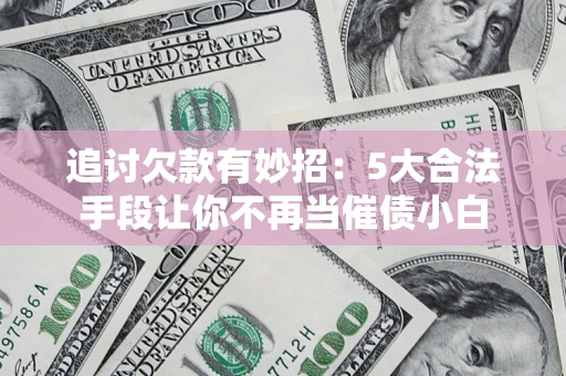 济南追讨欠款有妙招：5大合法手段让你不再当催债小白