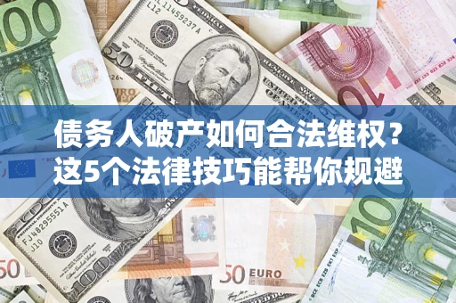济南债务人破产如何合法维权？这5个法律技巧能帮你规避风险