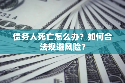 济南债务人死亡怎么办？如何合法规避风险？