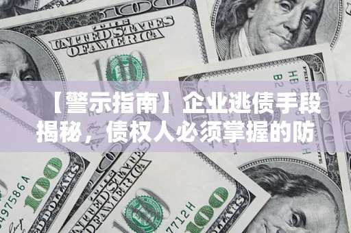 济南【警示指南】企业逃债手段揭秘，债权人必须掌握的防坑宝典