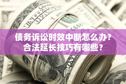 济南债务诉讼时效中断怎么办？合法延长技巧有哪些？