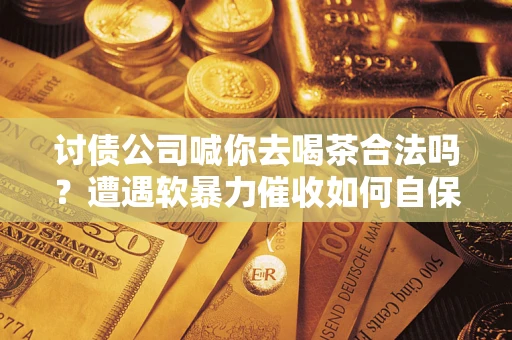 济南讨债公司喊你去喝茶合法吗？遭遇软暴力催收如何自保？