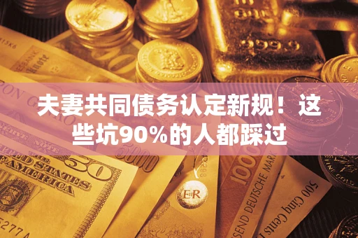 济南夫妻共同债务认定新规！这些坑90%的人都踩过