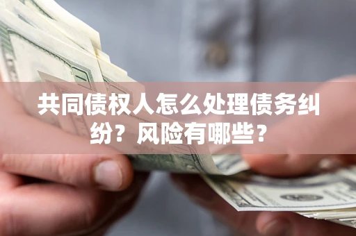 济南共同债权人怎么处理债务纠纷？风险有哪些？