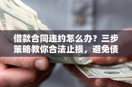 济南借款合同违约怎么办？三步策略教你合法止损，避免债务危机升级