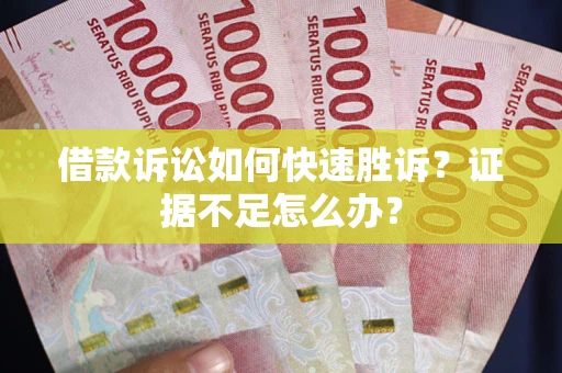 济南借款诉讼如何快速胜诉？证据不足怎么办？
