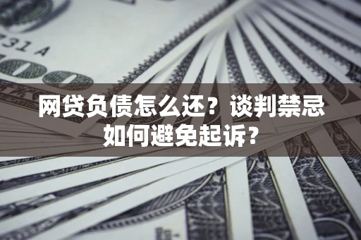 济南网贷负债怎么还？谈判禁忌如何避免起诉？