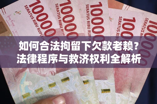 济南如何合法拘留下欠款老赖？法律程序与救济权利全解析