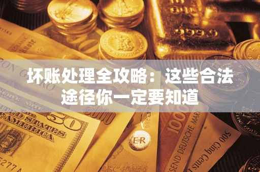 济南坏账处理全攻略：这些合法途径你一定要知道