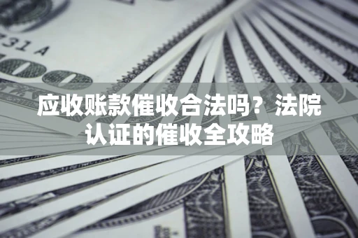 济南应收账款催收合法吗？法院认证的催收全攻略