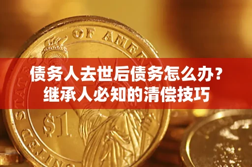 济南债务人去世后债务怎么办？继承人必知的清偿技巧