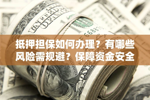 济南抵押担保如何办理？有哪些风险需规避？保障资金安全