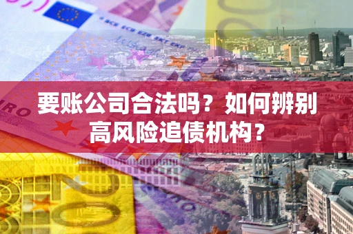 济南要账公司合法吗？如何辨别高风险追债机构？
