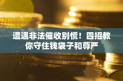 济南遭遇非法催收别慌！四招教你守住钱袋子和尊严