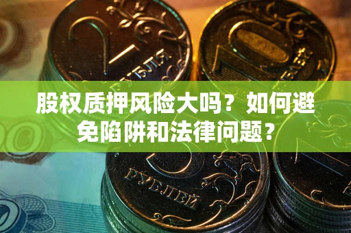 济南股权质押风险大吗？如何避免陷阱和法律问题？