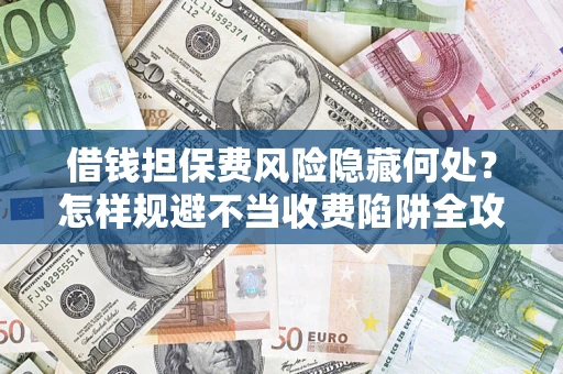 济南借钱担保费风险隐藏何处？怎样规避不当收费陷阱全攻略！