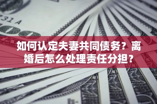 济南如何认定夫妻共同债务？离婚后怎么处理责任分担？