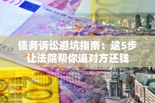 济南债务诉讼避坑指南：这5步让法院帮你逼对方还钱