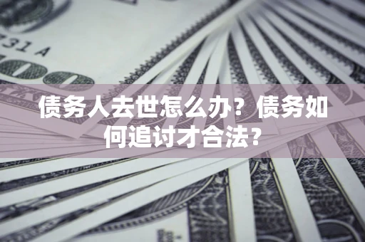 济南债务人去世怎么办？债务如何追讨才合法？