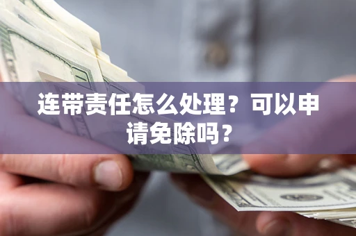 济南连带责任怎么处理？可以申请免除吗？